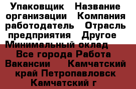 Упаковщик › Название организации ­ Компания-работодатель › Отрасль предприятия ­ Другое › Минимальный оклад ­ 1 - Все города Работа » Вакансии   . Камчатский край,Петропавловск-Камчатский г.